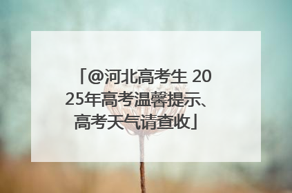 @河北高考生 2025年高考温馨提示、高考天气请查收