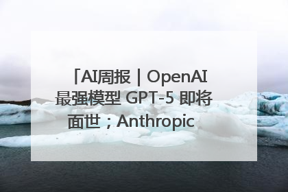 AI周报｜OpenAI 最强模型 GPT-5 即将面世；Anthropic 年化收入突破30亿美元