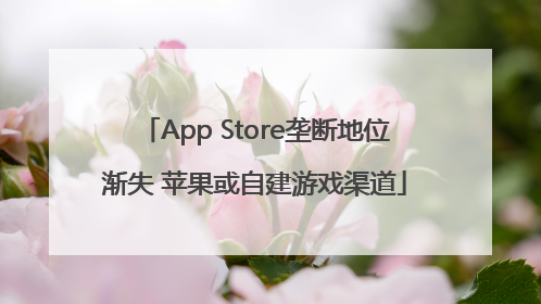 App Store垄断地位渐失 苹果或自建游戏渠道