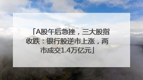 A股午后急挫，三大股指收跌：银行股逆市上涨，两市成交1.4万亿元