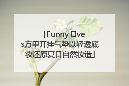 Funny Elves方里开挂气垫以轻透底妆还原夏日自然妆造