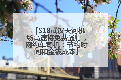 S18武汉天河机场高速将免费通行，网约车司机：节约时间和金钱成本
