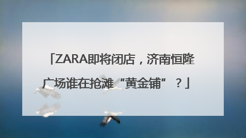 ZARA即将闭店，济南恒隆广场谁在抢滩“黄金铺”？
